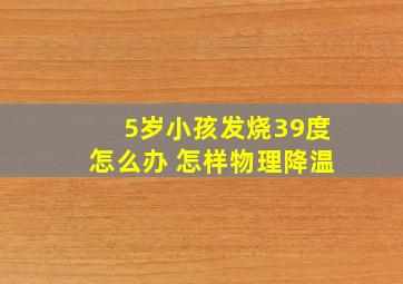 5岁小孩发烧39度怎么办 怎样物理降温